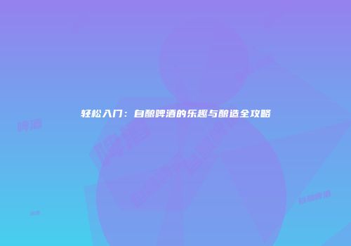 轻松入门：自酿啤酒的乐趣与酿造全攻略