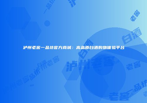 泸州老窖一品坊官方商城：高品质白酒购物体验平台