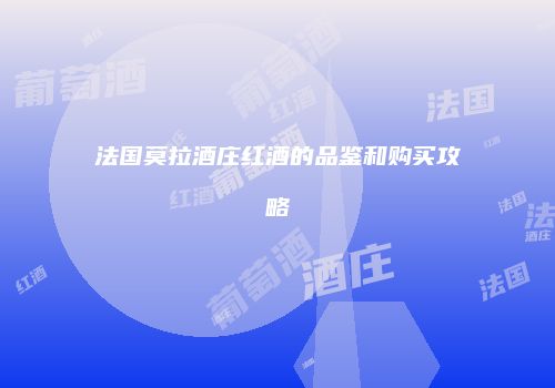法国莫拉酒庄红酒的品鉴和购买攻略
