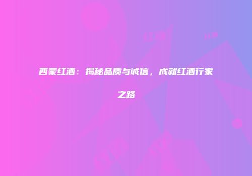 西蒙红酒：揭秘品质与诚信，成就红酒行家之路