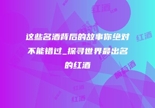 这些名酒背后的故事你绝对不能错过_探寻世界最出名的红酒
