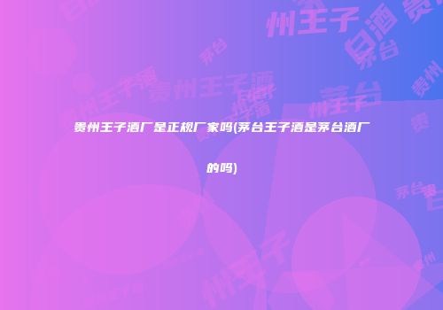 贵州王子酒厂是正规厂家吗(茅台王子酒是茅台酒厂的吗)