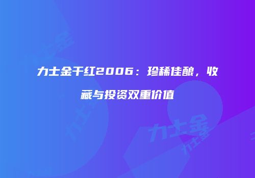 力士金干红2006：珍稀佳酿，收藏与投资双重价值