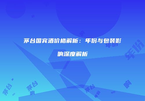 茅台国宾酒价格解析：年份与包装影响深度解析