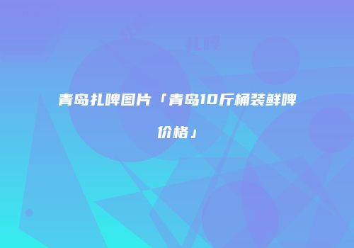 青岛扎啤图片「青岛10斤桶装鲜啤价格」
