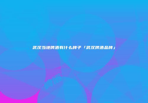 武汉当地啤酒有什么牌子「武汉啤酒品牌」