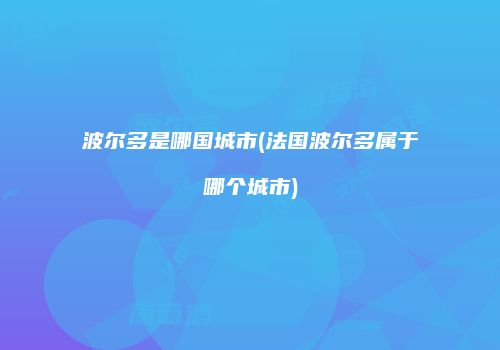 波尔多是哪国城市(法国波尔多属于哪个城市)