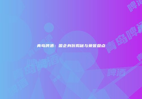 青岛啤酒：国企身份揭秘与荣誉盘点