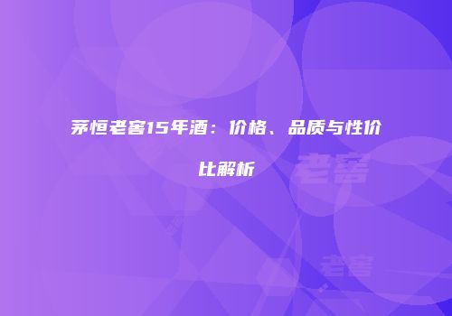 茅恒老窖15年酒：价格、品质与性价比解析