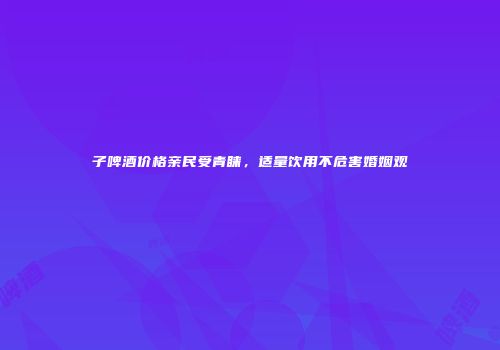 子啤酒价格亲民受青睐，适量饮用不危害婚姻观