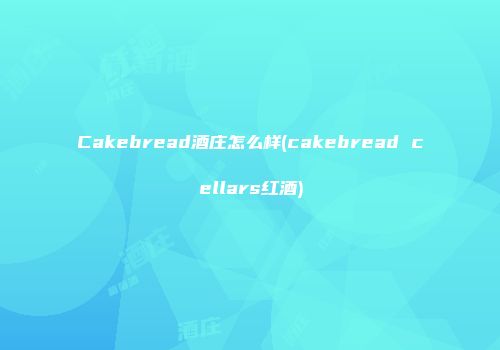 Cakebread酒庄怎么样(cakebread cellars红酒)