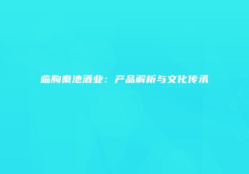 临朐秦池酒业：产品解析与文化传承