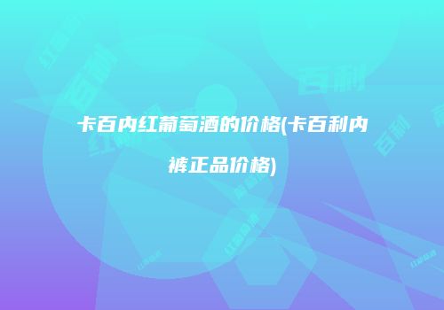 卡百内红葡萄酒的价格(卡百利内裤正品价格)