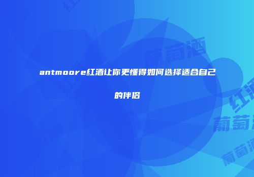 antmoore红酒让你更懂得如何选择适合自己的伴侣