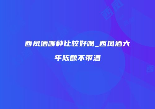 西凤酒哪种比较好喝_西凤酒六年陈酿不带酒