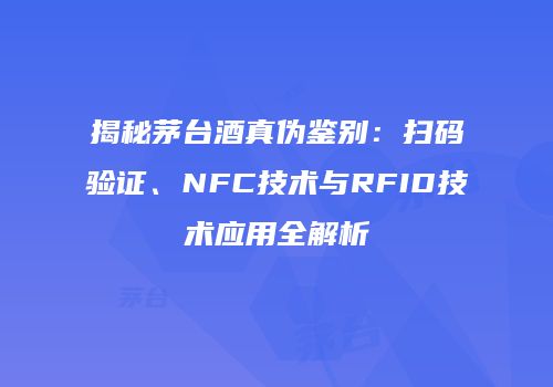 揭秘茅台酒真伪鉴别：扫码验证、NFC技术与RFID技术应用全解析