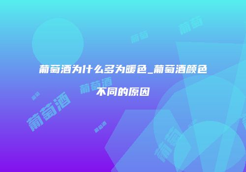 葡萄酒为什么多为暖色_葡萄酒颜色不同的原因