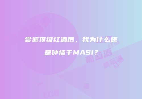 尝遍顶级红酒后，我为什么还是钟情于MASI？