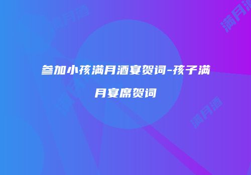 参加小孩满月酒宴贺词-孩子满月宴席贺词