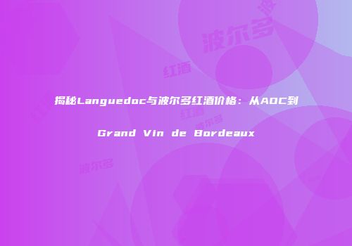 揭秘Languedoc与波尔多红酒价格：从AOC到Grand Vin de Bordeaux