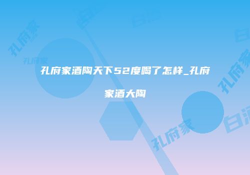 孔府家酒陶天下52度喝了怎样_孔府家酒大陶