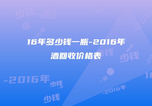 16年多少钱一瓶-2016年酒回收价格表