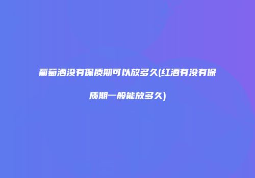 葡萄酒没有保质期可以放多久(红酒有没有保质期一般能放多久)