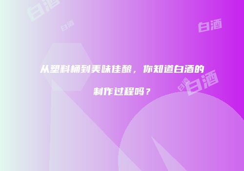 从塑料桶到美味佳酿，你知道白酒的制作过程吗？