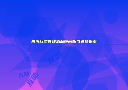 青海互助青稞酒品牌解析与选择指南