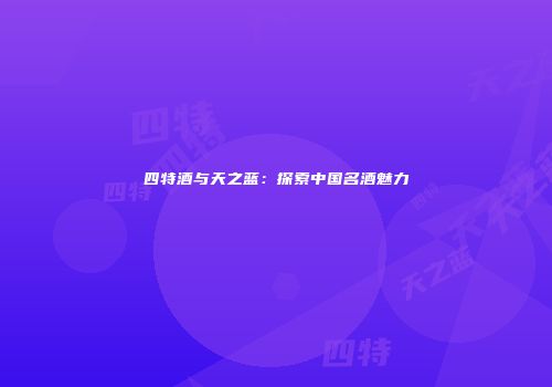 四特酒与天之蓝：探索中国名酒魅力