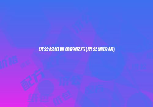 济公松纸包鱼的配方(济公酒价格)