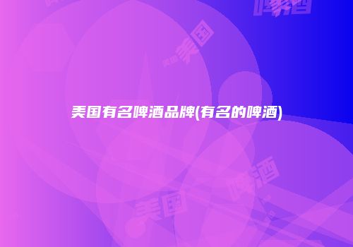 美国有名啤酒品牌(有名的啤酒)