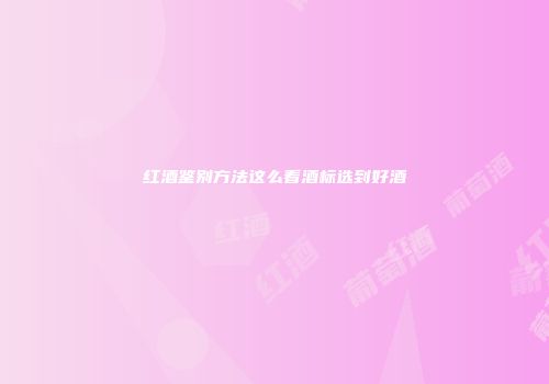 红酒鉴别方法这么看酒标选到好酒
