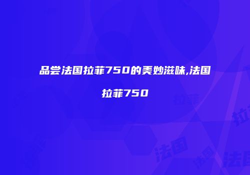 品尝法国拉菲750的美妙滋味,法国拉菲750