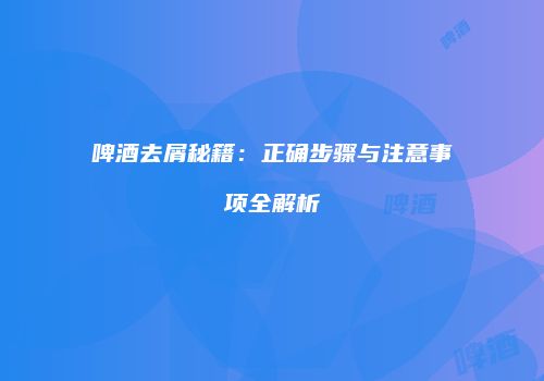 啤酒去屑秘籍：正确步骤与注意事项全解析