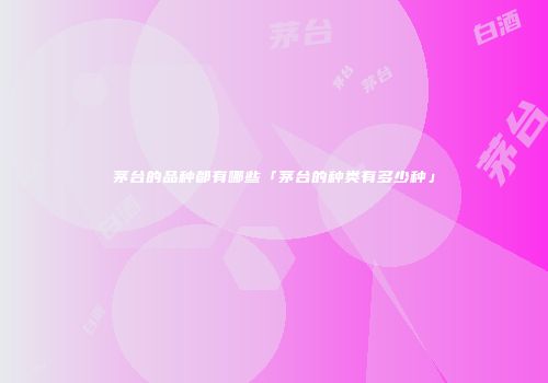 茅台的品种都有哪些「茅台的种类有多少种」
