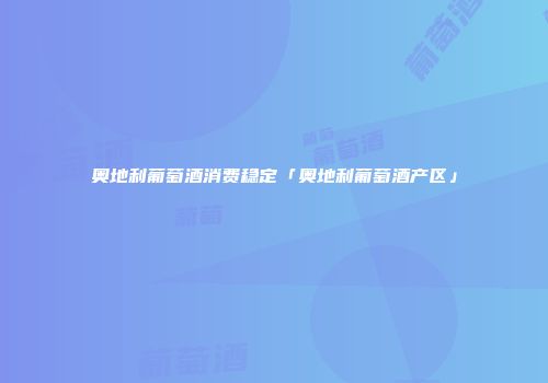奥地利葡萄酒消费稳定「奥地利葡萄酒产区」