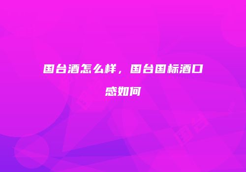 国台酒怎么样，国台国标酒口感如何