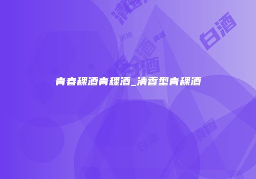 青春稞酒青稞酒_清香型青稞酒