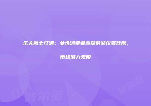 乐夫爵士红酒：女性消费者青睐的波尔多佳酿，市场潜力无限