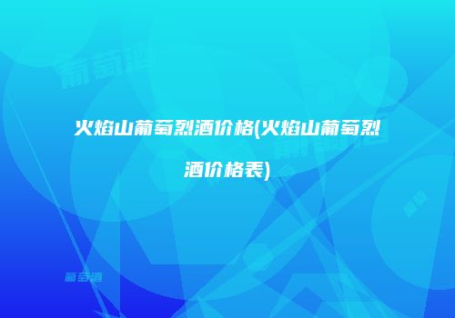 火焰山葡萄烈酒价格(火焰山葡萄烈酒价格表)