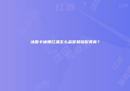 法国卡迪娜红酒怎么品尝和搭配美食？