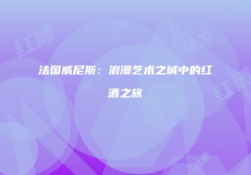 法国威尼斯：浪漫艺术之城中的红酒之旅