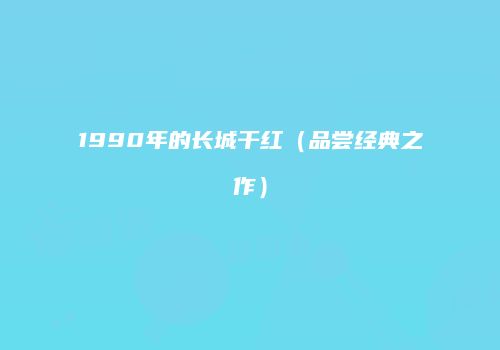 1990年的长城干红（品尝经典之作）