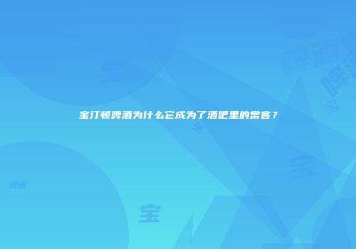 宝汀顿啤酒为什么它成为了酒吧里的常客？