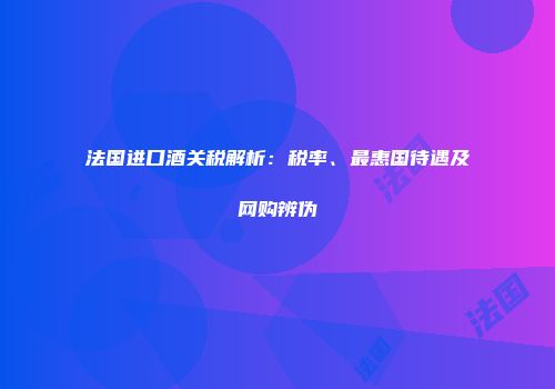 法国进口酒关税解析：税率、最惠国待遇及网购辨伪