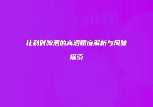 比利时啤酒的高酒精度解析与风味探索