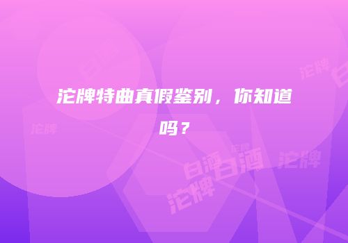 沱牌特曲真假鉴别，你知道吗？