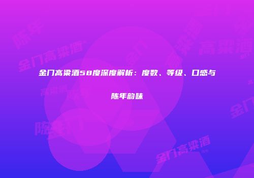 金门高粱酒58度深度解析：度数、等级、口感与陈年韵味