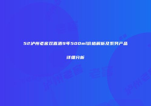 52泸州老窖双喜酒9年500ml价格解析及系列产品详细分析